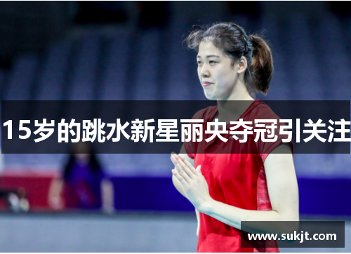 15岁的跳水新星丽央夺冠引关注