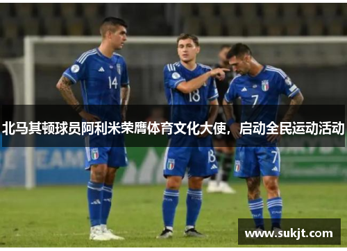 北马其顿球员阿利米荣膺体育文化大使，启动全民运动活动