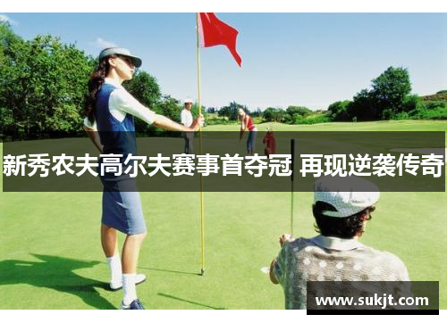 新秀农夫高尔夫赛事首夺冠 再现逆袭传奇