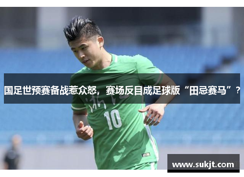 国足世预赛备战惹众怒，赛场反目成足球版“田忌赛马”？